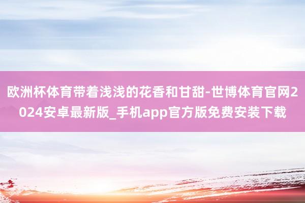 欧洲杯体育带着浅浅的花香和甘甜-世博体育官网2024安卓最新版_手机app官方版免费安装下载