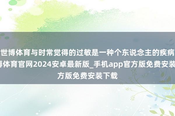 世博体育与时常觉得的过敏是一种个东说念主的疾病-世博体育官网2024安卓最新版_手机app官方版免费安装下载