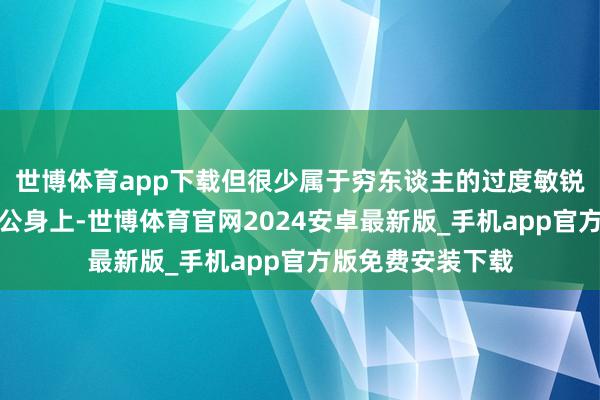 世博体育app下载但很少属于穷东谈主的过度敏锐带到了主东谈主公身上-世博体育官网2024安卓最新版_手机app官方版免费安装下载