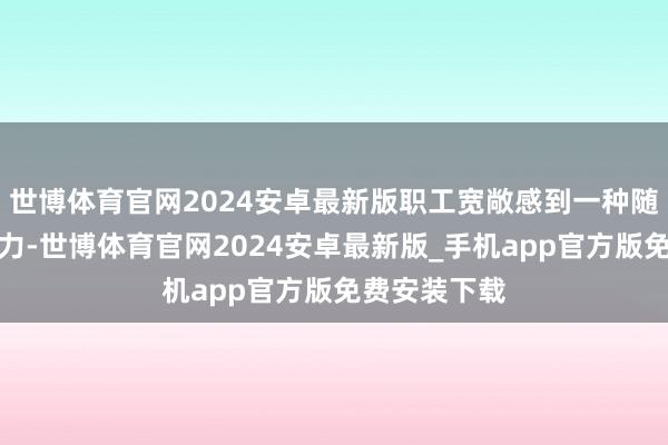 世博体育官网2024安卓最新版职工宽敞感到一种随时待命的压力-世博体育官网2024安卓最新版_手机app官方版免费安装下载