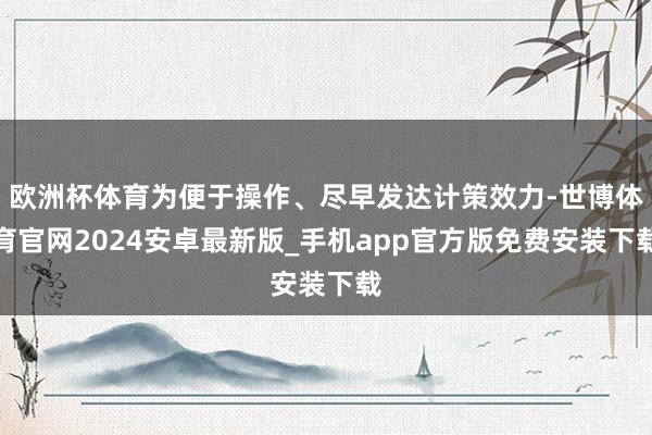 欧洲杯体育为便于操作、尽早发达计策效力-世博体育官网2024安卓最新版_手机app官方版免费安装下载