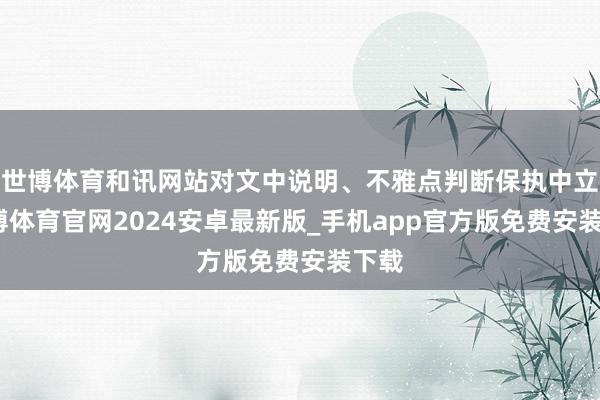 世博体育和讯网站对文中说明、不雅点判断保执中立-世博体育官网2024安卓最新版_手机app官方版免费安装下载