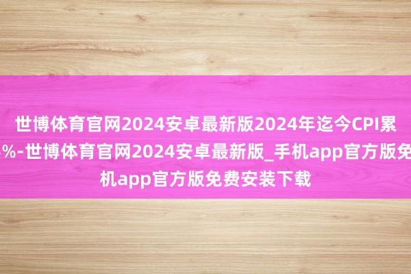 世博体育官网2024安卓最新版2024年迄今CPI累计上涨6.06%-世博体育官网2024安卓最新版_手机app官方版免费安装下载