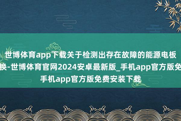 世博体育app下载关于检测出存在故障的能源电板进行免费更换-世博体育官网2024安卓最新版_手机app官方版免费安装下载