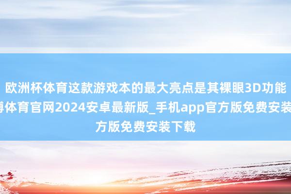 欧洲杯体育这款游戏本的最大亮点是其裸眼3D功能-世博体育官网2024安卓最新版_手机app官方版免费安装下载