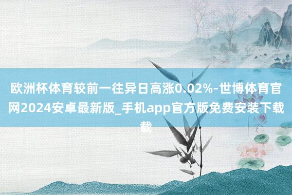 欧洲杯体育较前一往异日高涨0.02%-世博体育官网2024安卓最新版_手机app官方版免费安装下载