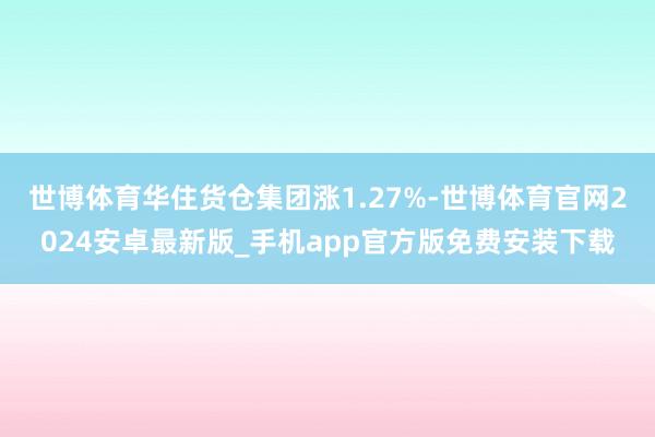 世博体育华住货仓集团涨1.27%-世博体育官网2024安卓最新版_手机app官方版免费安装下载