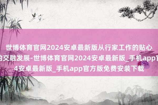 世博体育官网2024安卓最新版从行家工作的贴心普及再到文旅产业的交融发展-世博体育官网2024安卓最新版_手机app官方版免费安装下载