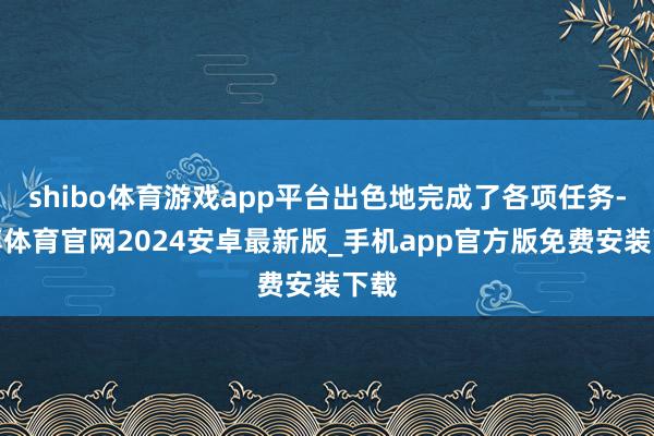 shibo体育游戏app平台出色地完成了各项任务-世博体育官网2024安卓最新版_手机app官方版免费安装下载