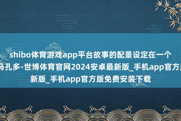 shibo体育游戏app平台故事的配景设定在一个虚拟的小镇——马孔多-世博体育官网2024安卓最新版_手机app官方版免费安装下载