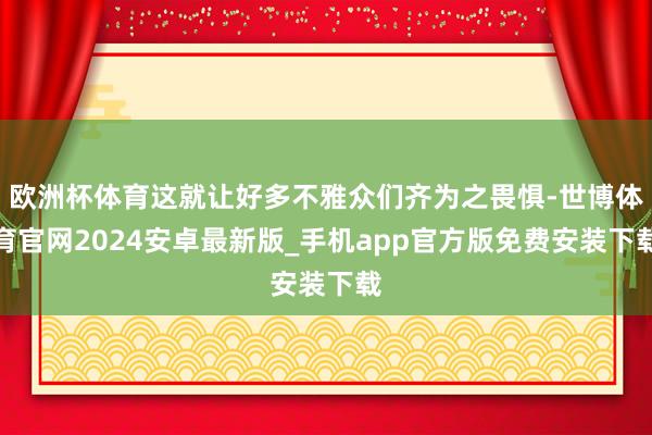 欧洲杯体育这就让好多不雅众们齐为之畏惧-世博体育官网2024安卓最新版_手机app官方版免费安装下载