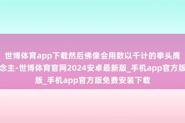 世博体育app下载然后佛像会用数以千计的拳头膺惩碾碎敌东说念主-世博体育官网2024安卓最新版_手机app官方版免费安装下载