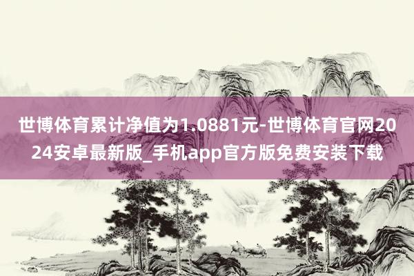 世博体育累计净值为1.0881元-世博体育官网2024安卓最新版_手机app官方版免费安装下载