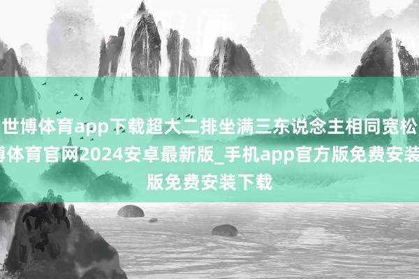 世博体育app下载超大二排坐满三东说念主相同宽松-世博体育官网2024安卓最新版_手机app官方版免费安装下载