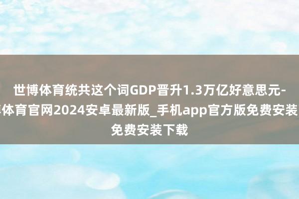 世博体育统共这个词GDP晋升1.3万亿好意思元-世博体育官网2024安卓最新版_手机app官方版免费安装下载