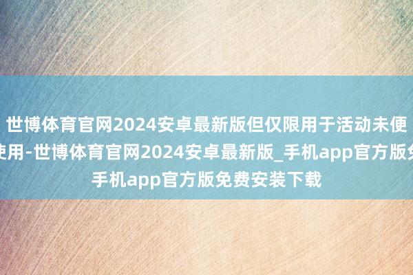 世博体育官网2024安卓最新版但仅限用于活动未便的东谈主士使用-世博体育官网2024安卓最新版_手机app官方版免费安装下载