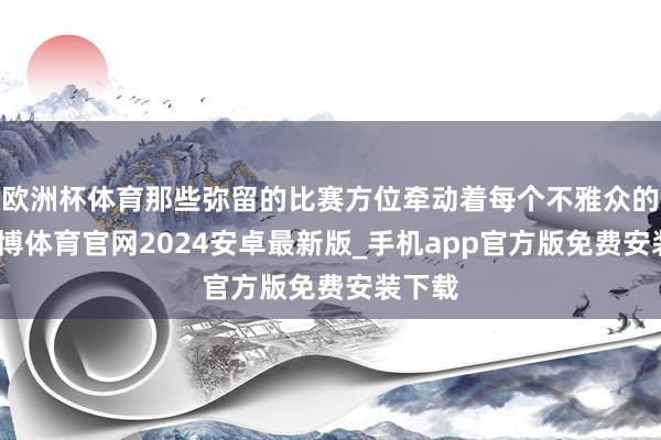 欧洲杯体育那些弥留的比赛方位牵动着每个不雅众的心-世博体育官网2024安卓最新版_手机app官方版免费安装下载