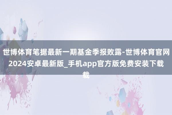 世博体育笔据最新一期基金季报败露-世博体育官网2024安卓最新版_手机app官方版免费安装下载