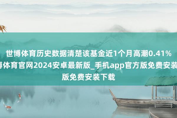 世博体育历史数据清楚该基金近1个月高潮0.41%-世博体育官网2024安卓最新版_手机app官方版免费安装下载