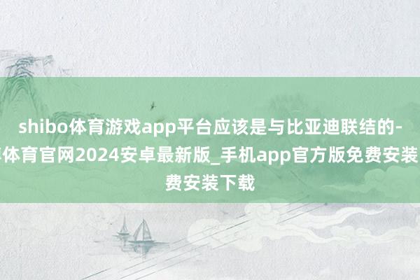 shibo体育游戏app平台应该是与比亚迪联结的-世博体育官网2024安卓最新版_手机app官方版免费安装下载