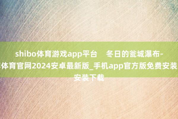 shibo体育游戏app平台    冬日的瓮城瀑布-世博体育官网2024安卓最新版_手机app官方版免费安装下载