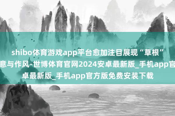 shibo体育游戏app平台愈加注目展现“草根”参赛选手的特有创意与作风-世博体育官网2024安卓最新版_手机app官方版免费安装下载