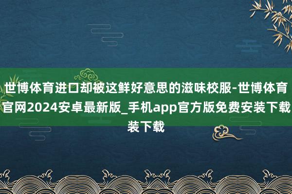 世博体育进口却被这鲜好意思的滋味校服-世博体育官网2024安卓最新版_手机app官方版免费安装下载