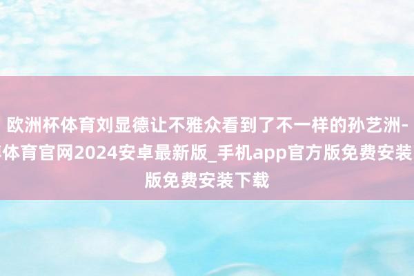 欧洲杯体育刘显德让不雅众看到了不一样的孙艺洲-世博体育官网2024安卓最新版_手机app官方版免费安装下载