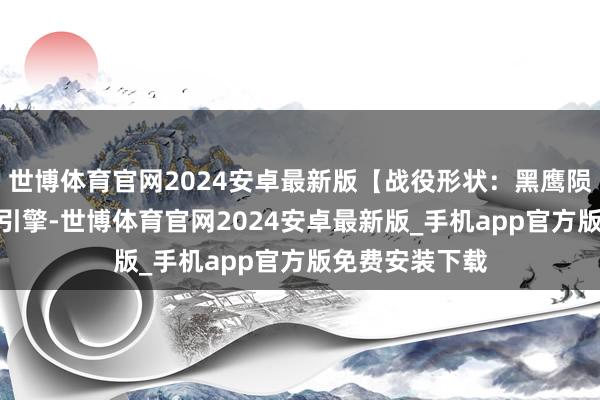 世博体育官网2024安卓最新版【战役形状：黑鹰陨落】遴荐UE5引擎-世博体育官网2024安卓最新版_手机app官方版免费安装下载