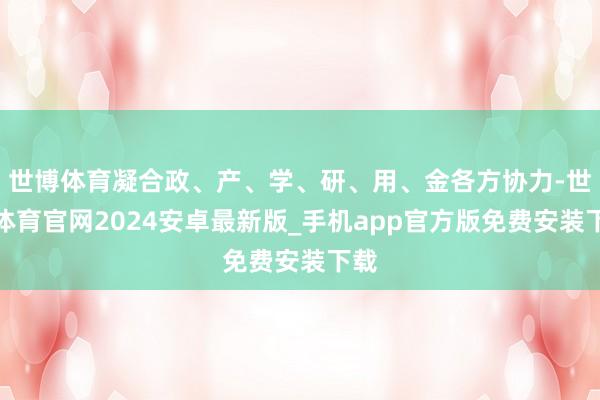 世博体育凝合政、产、学、研、用、金各方协力-世博体育官网2024安卓最新版_手机app官方版免费安装下载