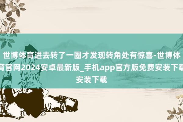 世博体育进去转了一圈才发现转角处有惊喜-世博体育官网2024安卓最新版_手机app官方版免费安装下载