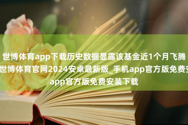 世博体育app下载历史数据显露该基金近1个月飞腾0.67%-世博体育官网2024安卓最新版_手机app官方版免费安装下载