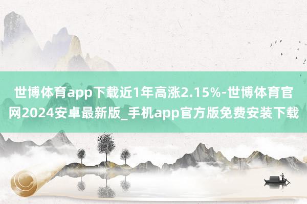 世博体育app下载近1年高涨2.15%-世博体育官网2024安卓最新版_手机app官方版免费安装下载