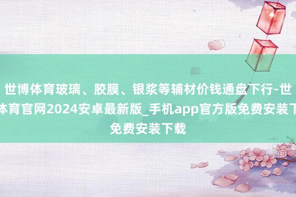 世博体育玻璃、胶膜、银浆等辅材价钱通盘下行-世博体育官网2024安卓最新版_手机app官方版免费安装下载