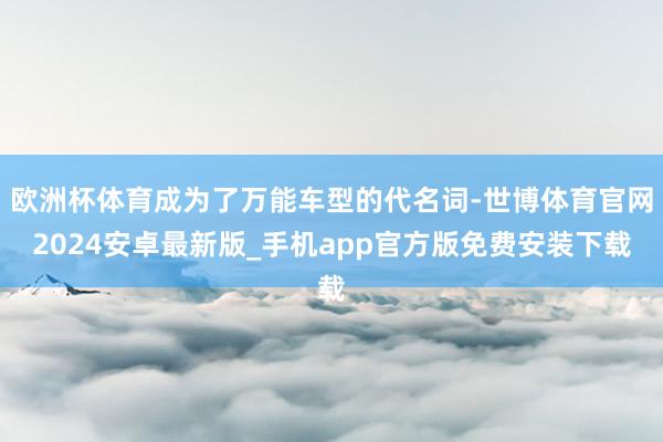 欧洲杯体育成为了万能车型的代名词-世博体育官网2024安卓最新版_手机app官方版免费安装下载