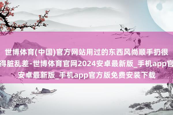 世博体育(中国)官方网站用过的东西风尚顺手扔很容易把车内环境弄得脏乱差-世博体育官网2024安卓最新版_手机app官方版免费安装下载