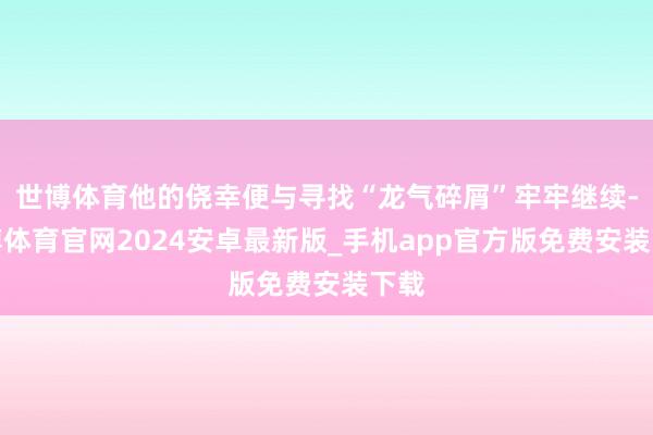 世博体育他的侥幸便与寻找“龙气碎屑”牢牢继续-世博体育官网2024安卓最新版_手机app官方版免费安装下载