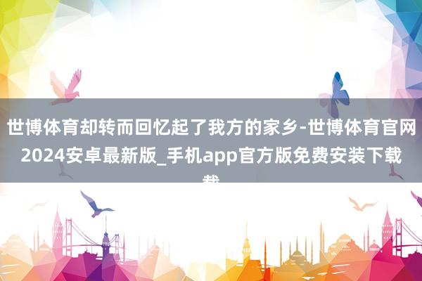 世博体育却转而回忆起了我方的家乡-世博体育官网2024安卓最新版_手机app官方版免费安装下载