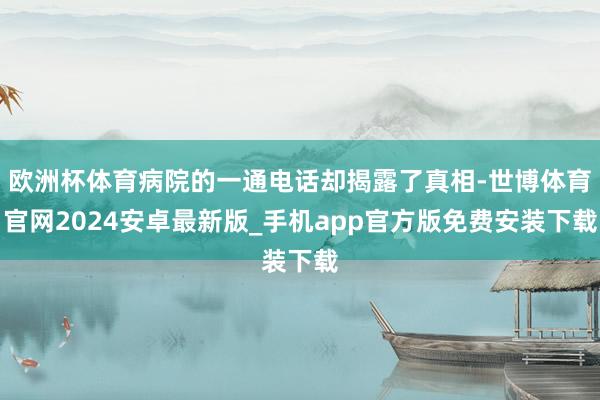 欧洲杯体育病院的一通电话却揭露了真相-世博体育官网2024安卓最新版_手机app官方版免费安装下载