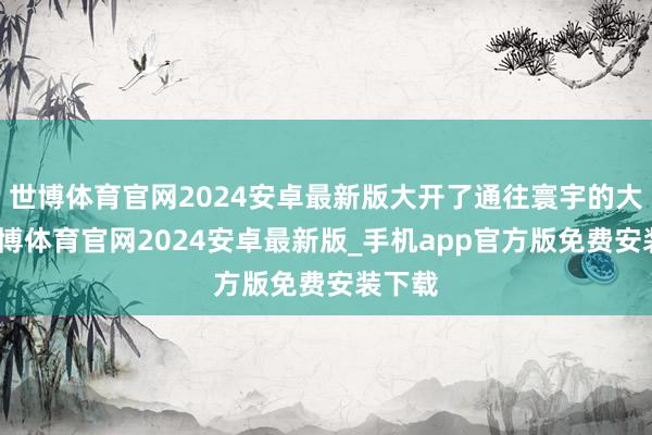 世博体育官网2024安卓最新版大开了通往寰宇的大门-世博体育官网2024安卓最新版_手机app官方版免费安装下载