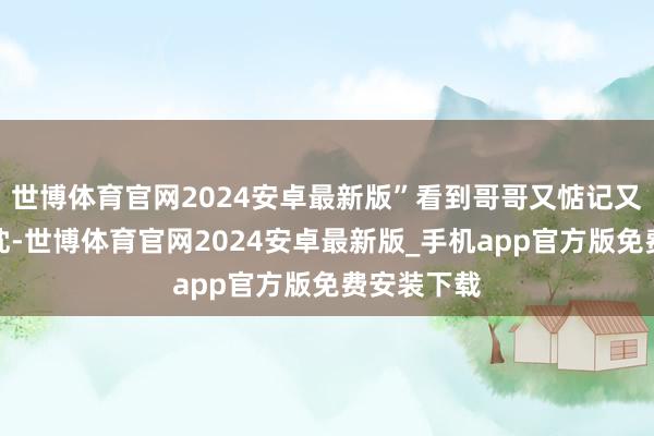 世博体育官网2024安卓最新版”看到哥哥又惦记又大怒的热枕-世博体育官网2024安卓最新版_手机app官方版免费安装下载