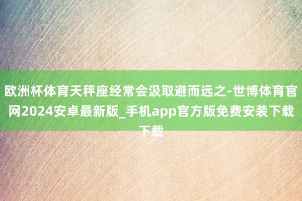 欧洲杯体育天秤座经常会汲取避而远之-世博体育官网2024安卓最新版_手机app官方版免费安装下载