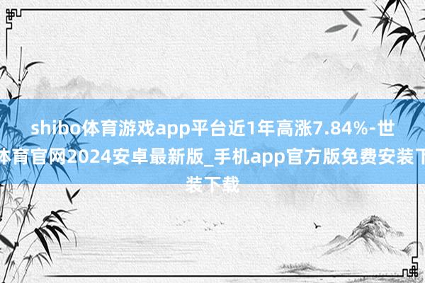 shibo体育游戏app平台近1年高涨7.84%-世博体育官网2024安卓最新版_手机app官方版免费安装下载