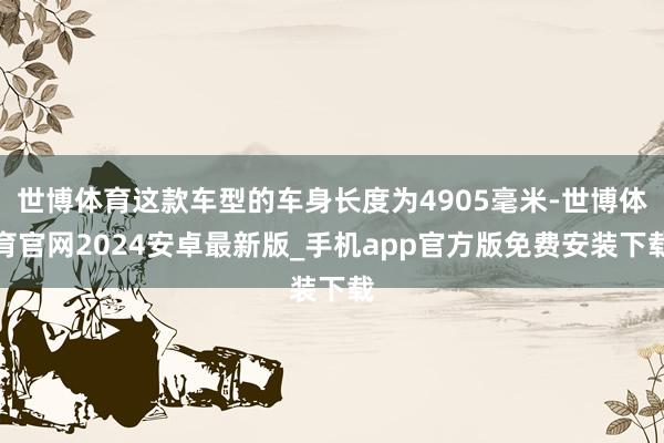 世博体育这款车型的车身长度为4905毫米-世博体育官网2024安卓最新版_手机app官方版免费安装下载