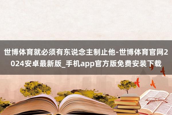 世博体育就必须有东说念主制止他-世博体育官网2024安卓最新版_手机app官方版免费安装下载