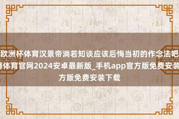 欧洲杯体育汉景帝淌若知谈应该后悔当初的作念法吧-世博体育官网2024安卓最新版_手机app官方版免费安装下载