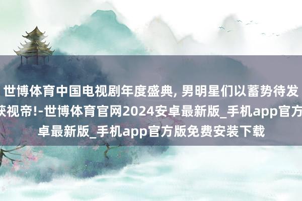 世博体育中国电视剧年度盛典, 男明星们以蓄势待发, 于和伟靳东荣获视帝!-世博体育官网2024安卓最新版_手机app官方版免费安装下载