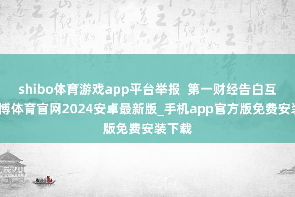 shibo体育游戏app平台举报  第一财经告白互助-世博体育官网2024安卓最新版_手机app官方版免费安装下载