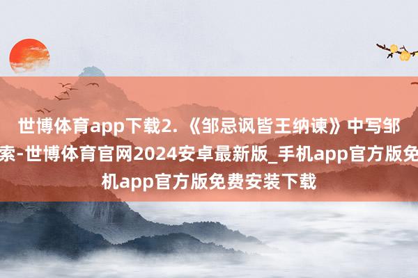 世博体育app下载2. 《邹忌讽皆王纳谏》中写邹忌过程念念索-世博体育官网2024安卓最新版_手机app官方版免费安装下载