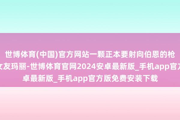 世博体育(中国)官方网站一颗正本要射向伯恩的枪弹却命中了他的女友玛丽-世博体育官网2024安卓最新版_手机app官方版免费安装下载